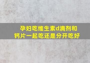 孕妇吃维生素d滴剂和钙片一起吃还是分开吃好