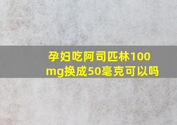 孕妇吃阿司匹林100mg换成50毫克可以吗