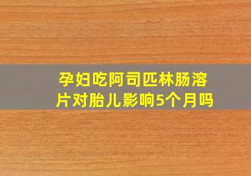 孕妇吃阿司匹林肠溶片对胎儿影响5个月吗