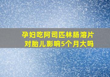 孕妇吃阿司匹林肠溶片对胎儿影响5个月大吗