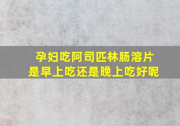 孕妇吃阿司匹林肠溶片是早上吃还是晚上吃好呢