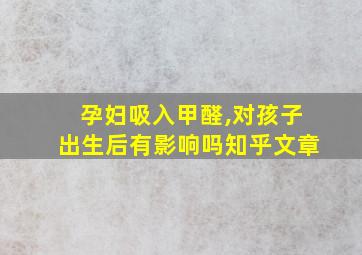 孕妇吸入甲醛,对孩子出生后有影响吗知乎文章