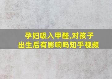 孕妇吸入甲醛,对孩子出生后有影响吗知乎视频