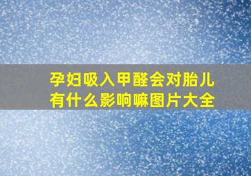 孕妇吸入甲醛会对胎儿有什么影响嘛图片大全