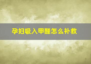 孕妇吸入甲醛怎么补救