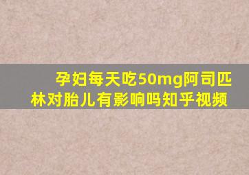 孕妇每天吃50mg阿司匹林对胎儿有影响吗知乎视频