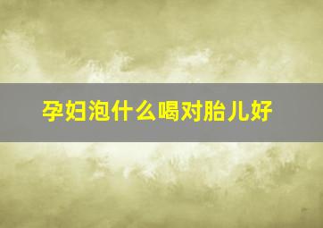 孕妇泡什么喝对胎儿好