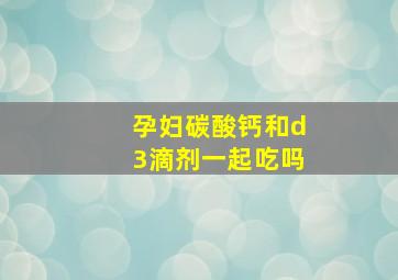 孕妇碳酸钙和d3滴剂一起吃吗