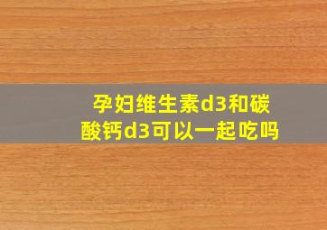 孕妇维生素d3和碳酸钙d3可以一起吃吗