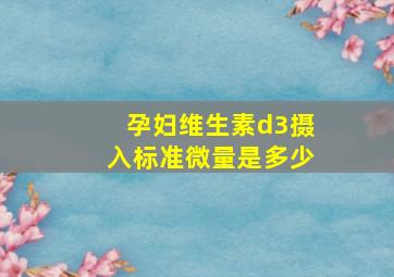 孕妇维生素d3摄入标准微量是多少