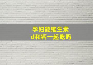 孕妇能维生素d和钙一起吃吗