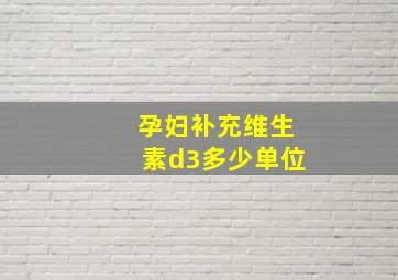 孕妇补充维生素d3多少单位