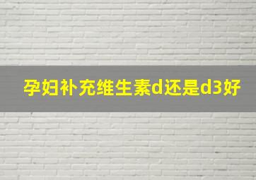 孕妇补充维生素d还是d3好