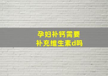 孕妇补钙需要补充维生素d吗