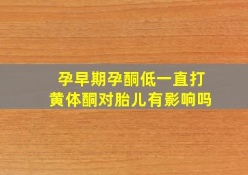 孕早期孕酮低一直打黄体酮对胎儿有影响吗