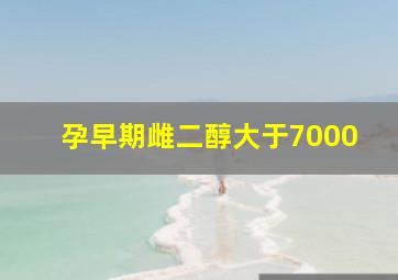 孕早期雌二醇大于7000