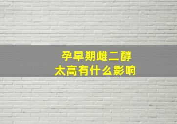 孕早期雌二醇太高有什么影响