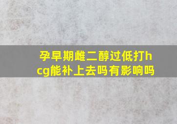 孕早期雌二醇过低打hcg能补上去吗有影响吗