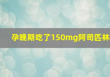 孕晚期吃了150mg阿司匹林