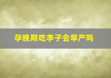 孕晚期吃李子会早产吗