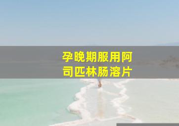 孕晚期服用阿司匹林肠溶片