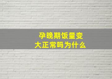 孕晚期饭量变大正常吗为什么