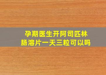 孕期医生开阿司匹林肠溶片一天三粒可以吗