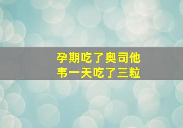 孕期吃了奥司他韦一天吃了三粒