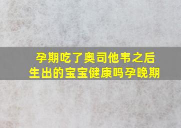 孕期吃了奥司他韦之后生出的宝宝健康吗孕晚期