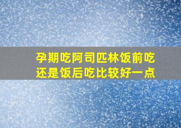 孕期吃阿司匹林饭前吃还是饭后吃比较好一点