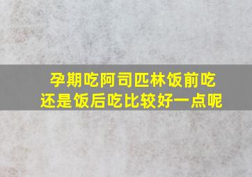 孕期吃阿司匹林饭前吃还是饭后吃比较好一点呢