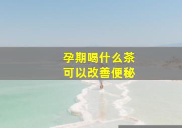 孕期喝什么茶可以改善便秘