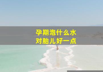 孕期泡什么水对胎儿好一点