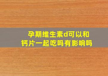 孕期维生素d可以和钙片一起吃吗有影响吗