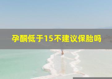 孕酮低于15不建议保胎吗