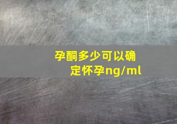 孕酮多少可以确定怀孕ng/ml