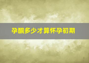 孕酮多少才算怀孕初期