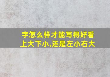 字怎么样才能写得好看上大下小,还是左小右大