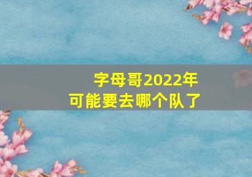 字母哥2022年可能要去哪个队了