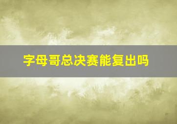 字母哥总决赛能复出吗