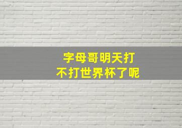 字母哥明天打不打世界杯了呢