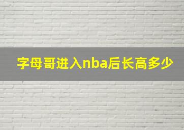 字母哥进入nba后长高多少