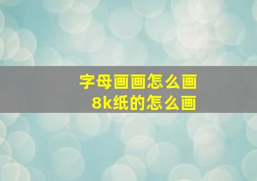 字母画画怎么画8k纸的怎么画