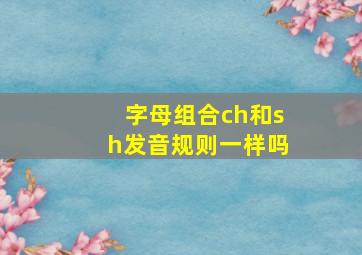 字母组合ch和sh发音规则一样吗