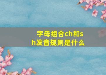 字母组合ch和sh发音规则是什么