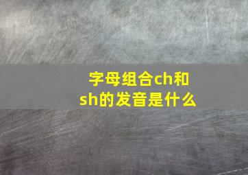 字母组合ch和sh的发音是什么