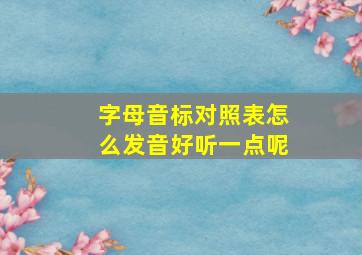 字母音标对照表怎么发音好听一点呢