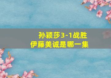 孙颖莎3-1战胜伊藤美诚是哪一集