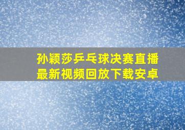 孙颖莎乒乓球决赛直播最新视频回放下载安卓