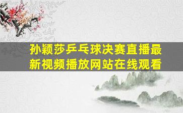 孙颖莎乒乓球决赛直播最新视频播放网站在线观看